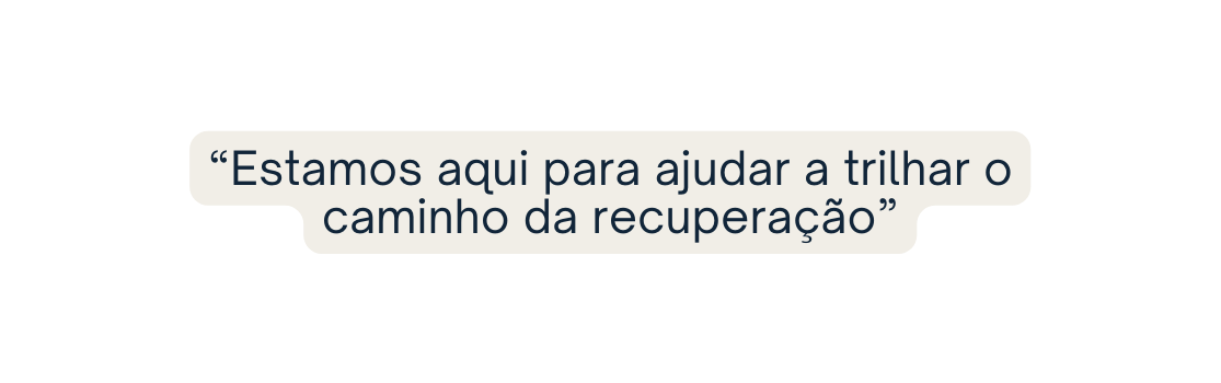 Estamos aqui para ajudar a trilhar o caminho da recuperação